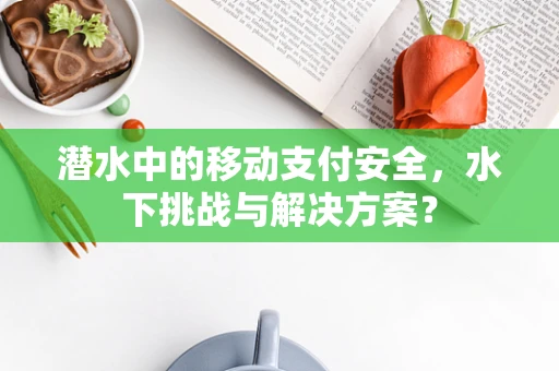 潜水中的移动支付安全，水下挑战与解决方案？