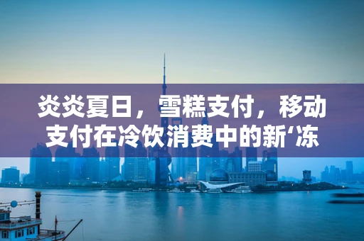 炎炎夏日，雪糕支付，移动支付在冷饮消费中的新‘冻’力