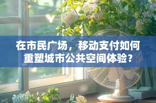 在市民广场，移动支付如何重塑城市公共空间体验？