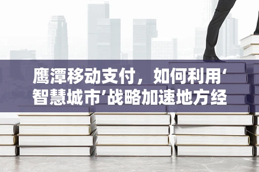 鹰潭移动支付，如何利用‘智慧城市’战略加速地方经济转型？