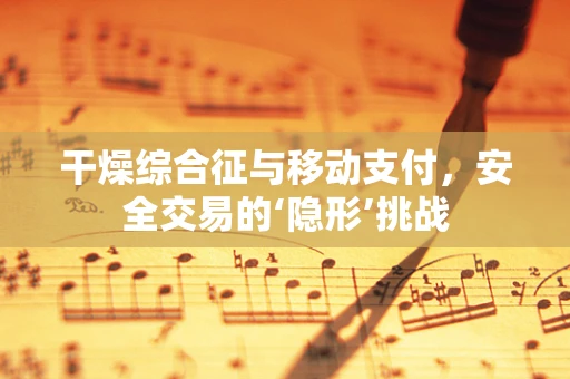 干燥综合征与移动支付，安全交易的‘隐形’挑战