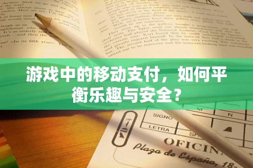 游戏中的移动支付，如何平衡乐趣与安全？