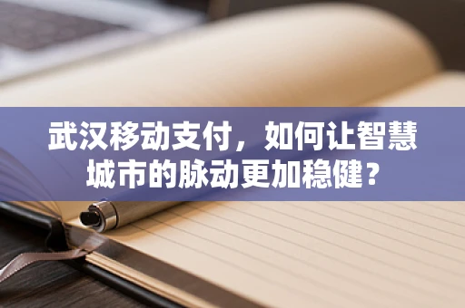 武汉移动支付，如何让智慧城市的脉动更加稳健？