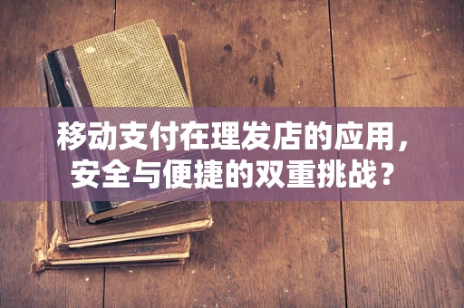 移动支付在理发店的应用，安全与便捷的双重挑战？