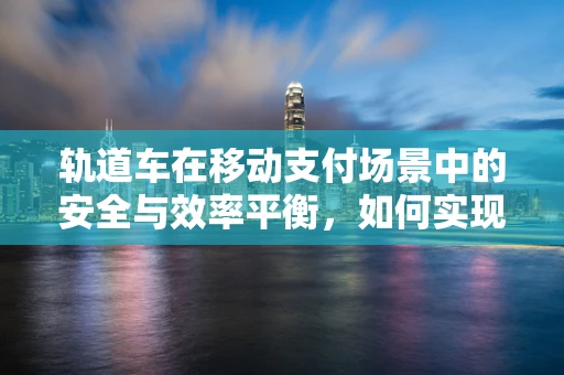 轨道车在移动支付场景中的安全与效率平衡，如何实现？