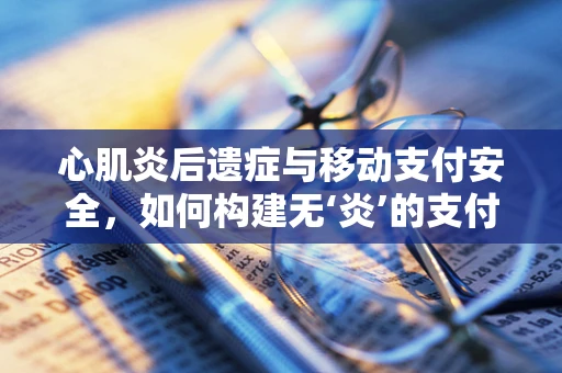 心肌炎后遗症与移动支付安全，如何构建无‘炎’的支付环境？