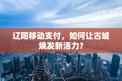 辽阳移动支付，如何让古城焕发新活力？