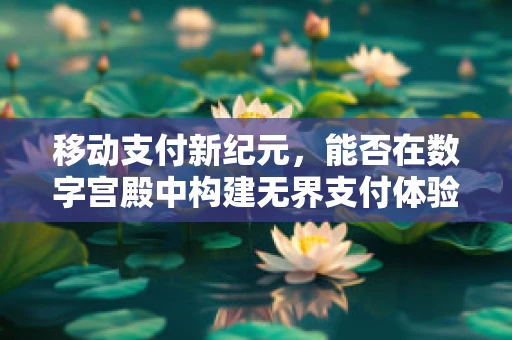 移动支付新纪元，能否在数字宫殿中构建无界支付体验？
