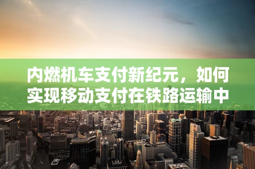 内燃机车支付新纪元，如何实现移动支付在铁路运输中的无缝对接？