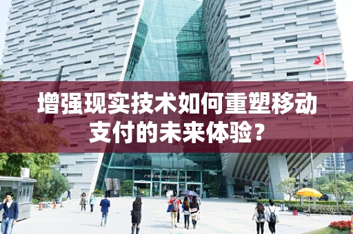 增强现实技术如何重塑移动支付的未来体验？