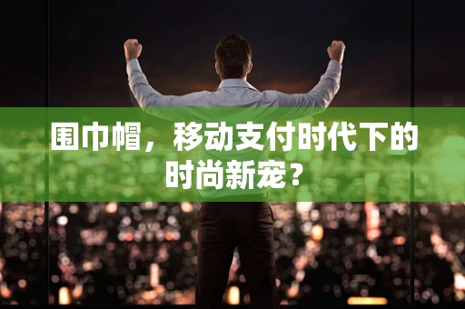 围巾帽，移动支付时代下的时尚新宠？