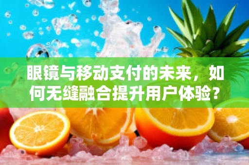 眼镜与移动支付的未来，如何无缝融合提升用户体验？