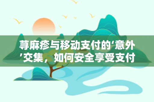 荨麻疹与移动支付的‘意外’交集，如何安全享受支付便利？