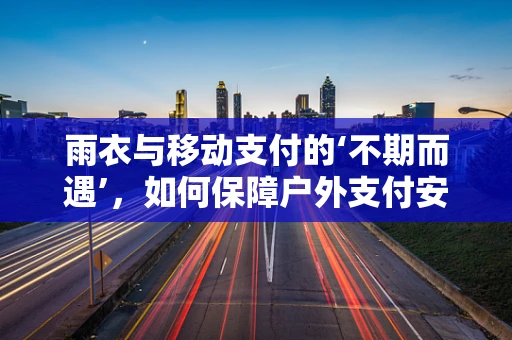 雨衣与移动支付的‘不期而遇’，如何保障户外支付安全？