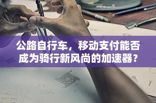公路自行车，移动支付能否成为骑行新风尚的加速器？