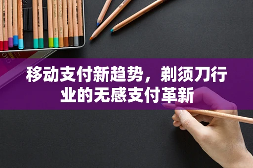 移动支付新趋势，剃须刀行业的无感支付革新