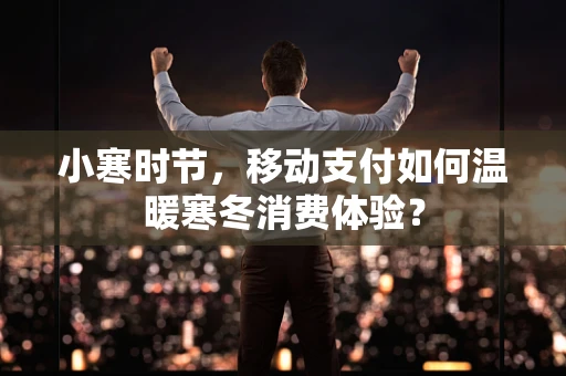 小寒时节，移动支付如何温暖寒冬消费体验？