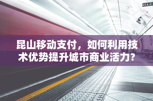 昆山移动支付，如何利用技术优势提升城市商业活力？