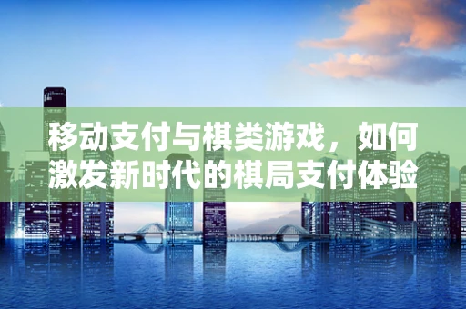 移动支付与棋类游戏，如何激发新时代的棋局支付体验？