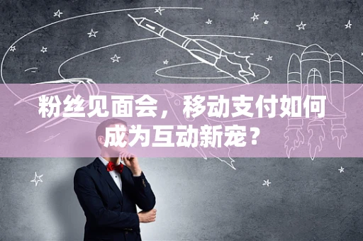 粉丝见面会，移动支付如何成为互动新宠？