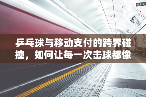 乒乓球与移动支付的跨界碰撞，如何让每一次击球都像支付一样流畅？