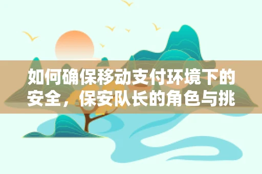 如何确保移动支付环境下的安全，保安队长的角色与挑战？
