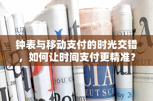 钟表与移动支付的时光交错，如何让时间支付更精准？
