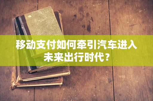 移动支付如何牵引汽车进入未来出行时代？