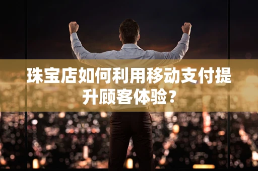 珠宝店如何利用移动支付提升顾客体验？