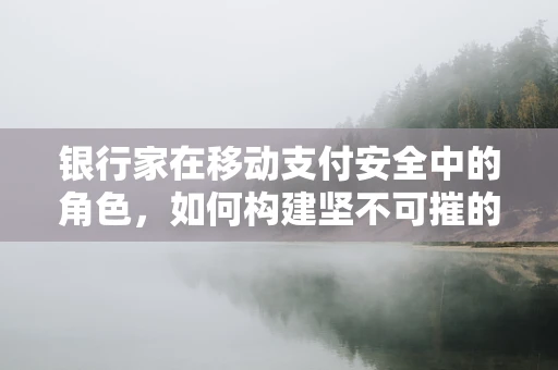 银行家在移动支付安全中的角色，如何构建坚不可摧的支付防线？