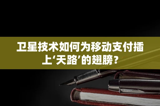 卫星技术如何为移动支付插上‘天路’的翅膀？