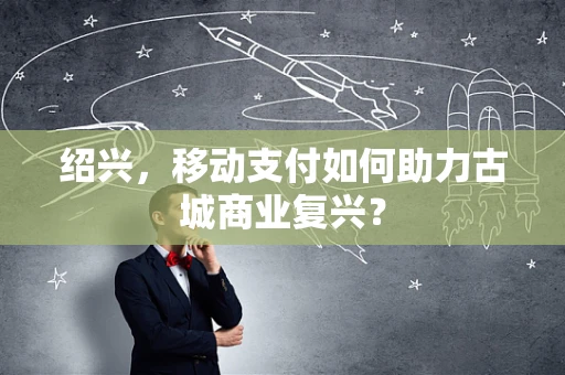 绍兴，移动支付如何助力古城商业复兴？