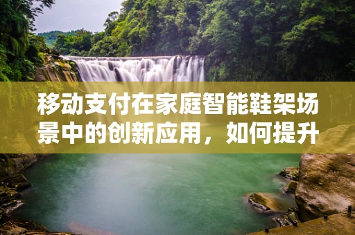 移动支付在家庭智能鞋架场景中的创新应用，如何提升用户体验？