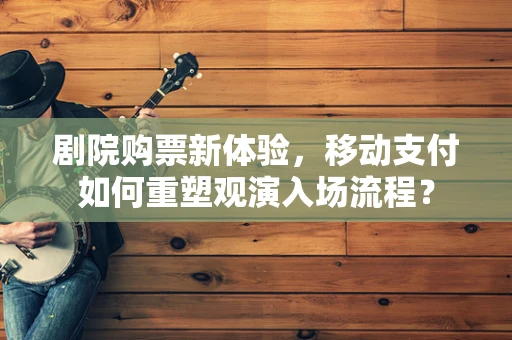 剧院购票新体验，移动支付如何重塑观演入场流程？