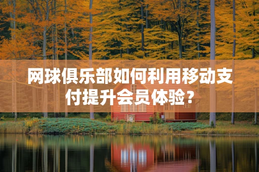 网球俱乐部如何利用移动支付提升会员体验？