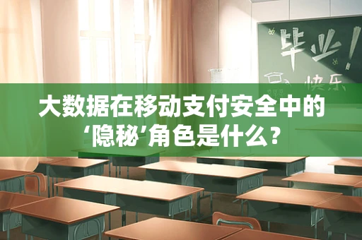 大数据在移动支付安全中的‘隐秘’角色是什么？