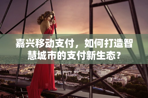 嘉兴移动支付，如何打造智慧城市的支付新生态？