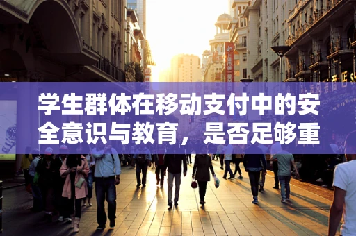 学生群体在移动支付中的安全意识与教育，是否足够重视？