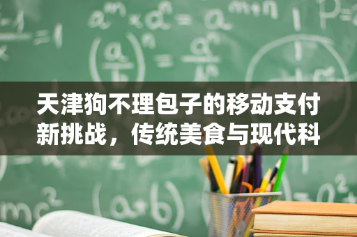 天津狗不理包子的移动支付新挑战，传统美食与现代科技的融合之路