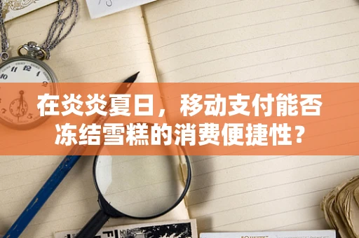 在炎炎夏日，移动支付能否冻结雪糕的消费便捷性？