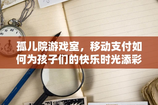 孤儿院游戏室，移动支付如何为孩子们的快乐时光添彩？