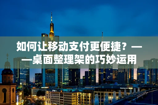 如何让移动支付更便捷？——桌面整理架的巧妙运用