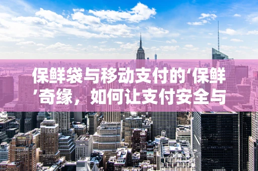 保鲜袋与移动支付的‘保鲜’奇缘，如何让支付安全与新鲜同行？