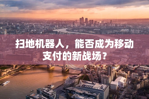 扫地机器人，能否成为移动支付的新战场？