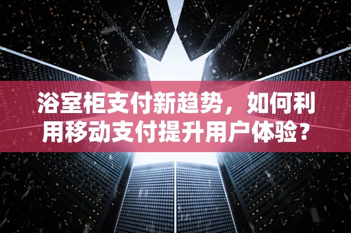 浴室柜支付新趋势，如何利用移动支付提升用户体验？