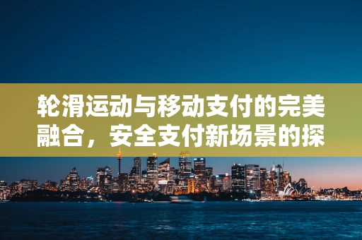 轮滑运动与移动支付的完美融合，安全支付新场景的探索
