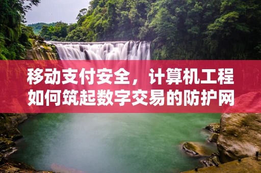 移动支付安全，计算机工程如何筑起数字交易的防护网？