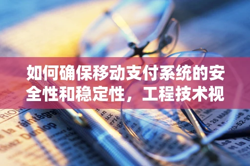 如何确保移动支付系统的安全性和稳定性，工程技术视角的挑战与对策