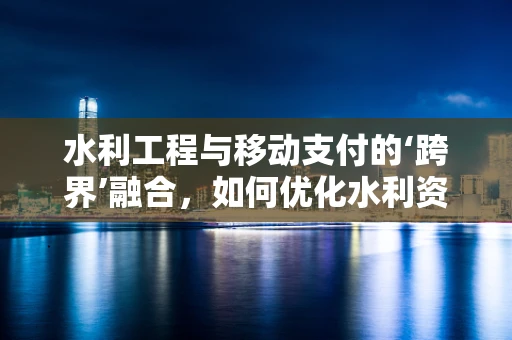 水利工程与移动支付的‘跨界’融合，如何优化水利资金管理？