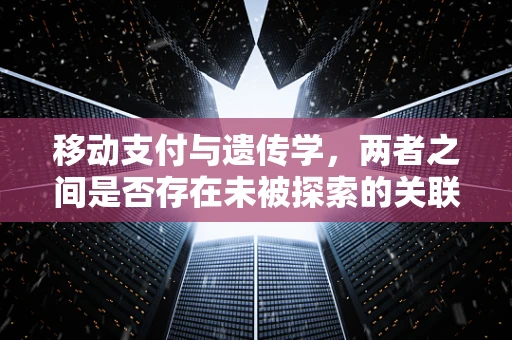 移动支付与遗传学，两者之间是否存在未被探索的关联？